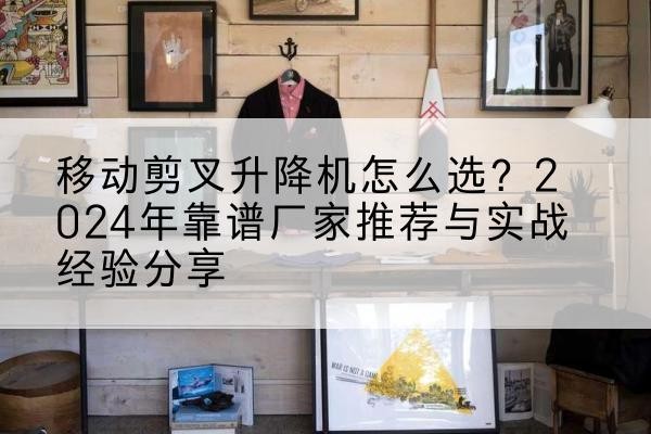 崇阳升降平台厂家推荐-移动剪叉升降机怎么选?2024年靠谱厂家推荐与实战经验分享