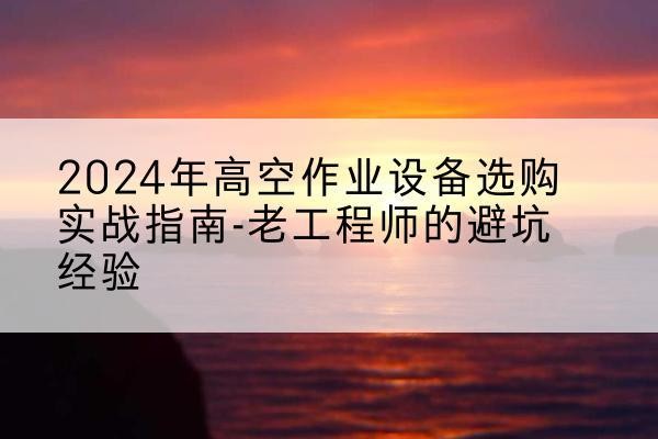 崇阳高空作业升降机厂家推荐-2024年高空作业设备选购实战指南-老工程师的避坑经验