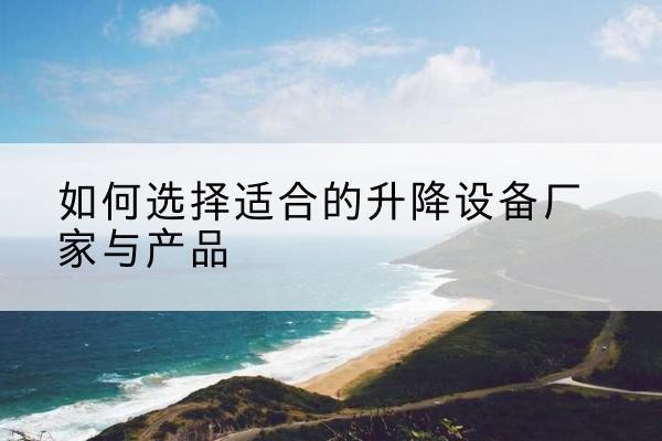 崇阳电动升降平台厂家-如何选择适合的升降设备厂家与产品