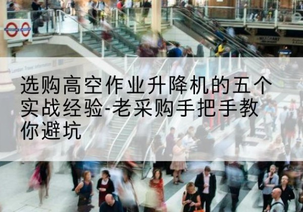 崇阳高空作业升降机厂家-选购高空作业升降机的五个实战经验-老采购手把手教你避坑