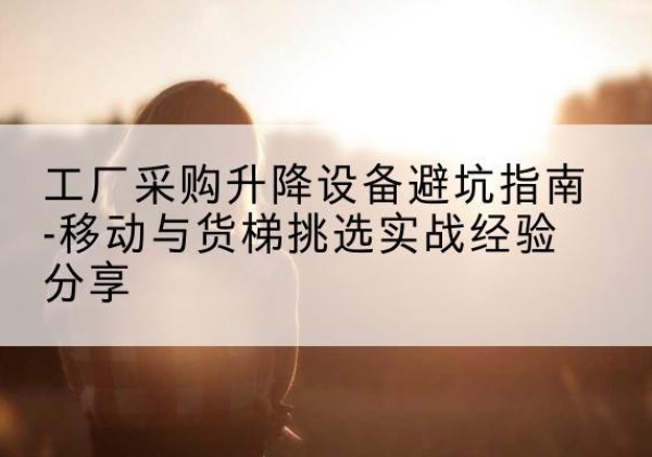 崇阳移动式升降机怎么选-工厂采购升降设备避坑指南-移动与货梯挑选实战经验分享