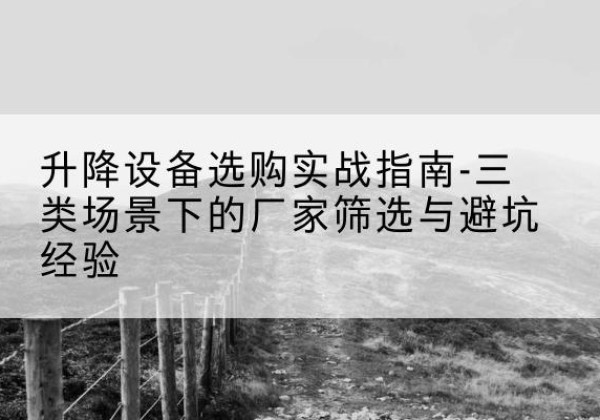 崇阳移动式升降机厂家推荐-升降设备选购实战指南-三类场景下的厂家筛选与避坑经验