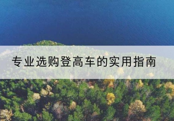 崇阳电动登高车厂家推荐-专业选购登高车的实用指南