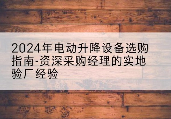 崇阳电动剪叉升降平台厂家-2024年电动升降设备选购指南-资深采购经理的实地验厂经验