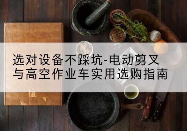崇阳电动剪叉升降平台怎么选-选对设备不踩坑-电动剪叉与高空作业车实用选购指南