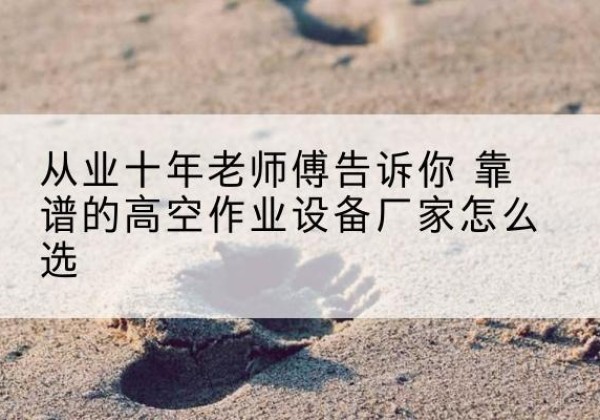 崇阳高空作业升降机厂家推荐-从业十年老师傅告诉你 靠谱的高空作业设备厂家怎么选
