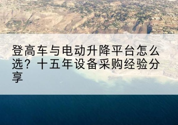 崇阳登高车厂家厂家-登高车与电动升降平台怎么选？十五年设备采购经验分享