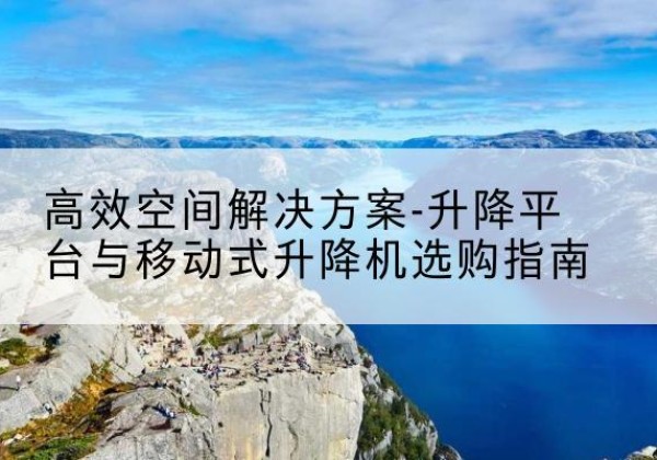 崇阳升降平台厂家-*空间解决方案-升降平台与移动式升降机选购指南