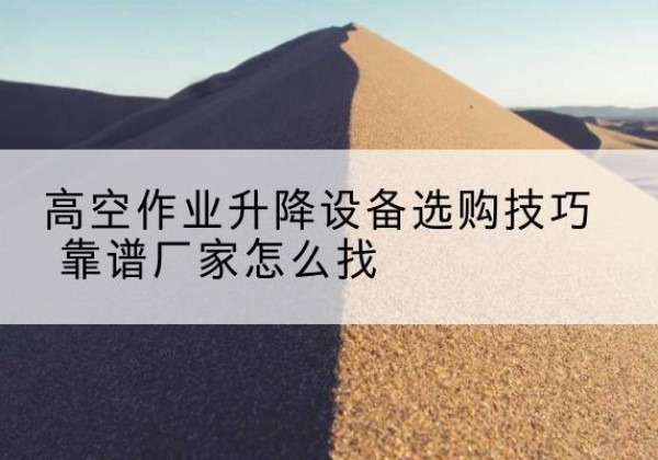 崇阳电动升降平台厂家推荐-高空作业升降设备选购技巧 靠谱厂家怎么找
