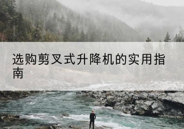 崇阳剪叉式升降机怎么选-选购剪叉式升降机的实用指南