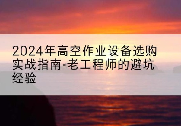崇阳高空作业升降机厂家推荐-2024年高空作业设备选购实战指南-老工程师的避坑经验