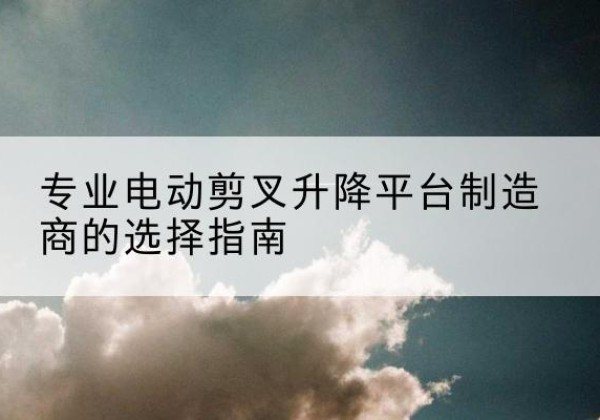 崇阳电动剪叉升降平台厂家-专业电动剪叉升降平台制造商的选择指南